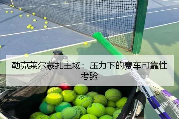 勒克莱尔蒙扎主场：压力下的赛车可靠性考验