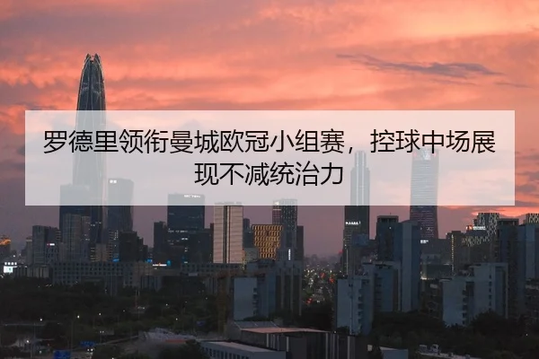 罗德里领衔曼城欧冠小组赛，控球中场展现不减统治力