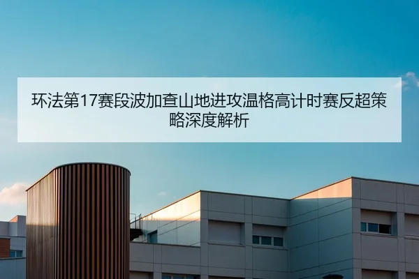 环法第17赛段波加查山地进攻温格高计时赛反超策略深度解析
