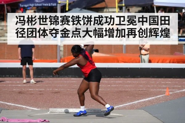 冯彬世锦赛铁饼成功卫冕中国田径团体夺金点大幅增加再创辉煌
