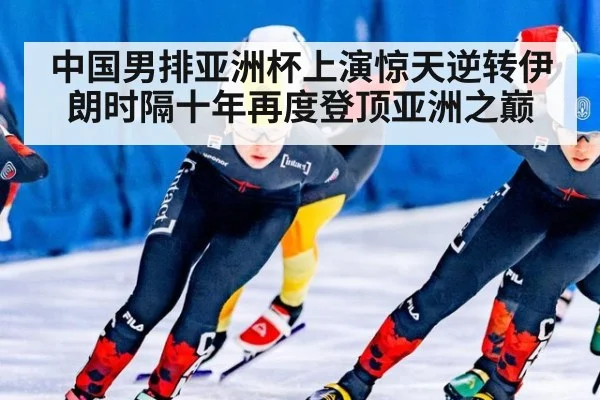 中国男排亚洲杯上演惊天逆转伊朗时隔十年再度登顶亚洲之巅