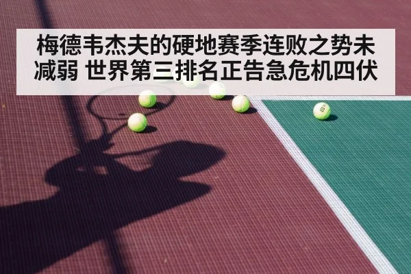 梅德韦杰夫的硬地赛季连败之势未减弱 世界第三排名正告急危机四伏