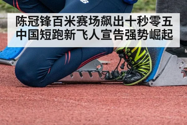 陈冠锋百米赛场飙出十秒零五中国短跑新飞人宣告强势崛起