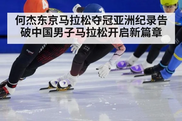 何杰东京马拉松夺冠亚洲纪录告破中国男子马拉松开启新篇章