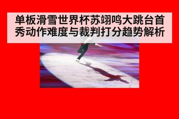 单板滑雪世界杯苏翊鸣大跳台首秀动作难度与裁判打分趋势解析